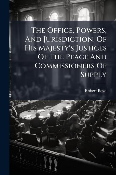 The Office Powers And Jurisdiction Of His Majesty's Justices Of The Peace And Commissioners Of Supply
