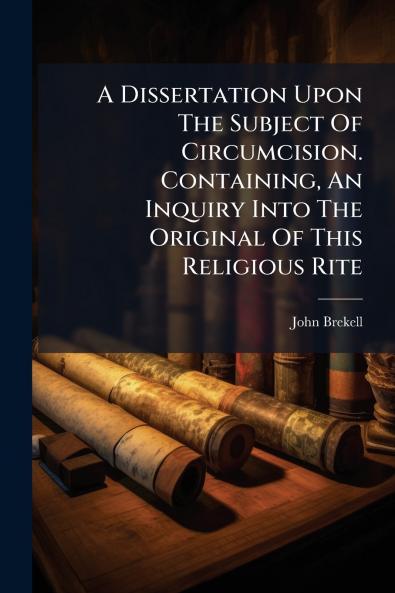 A Dissertation Upon The Subject Of Circumcision. Containing An Inquiry Into The Original Of This Religious Rite
