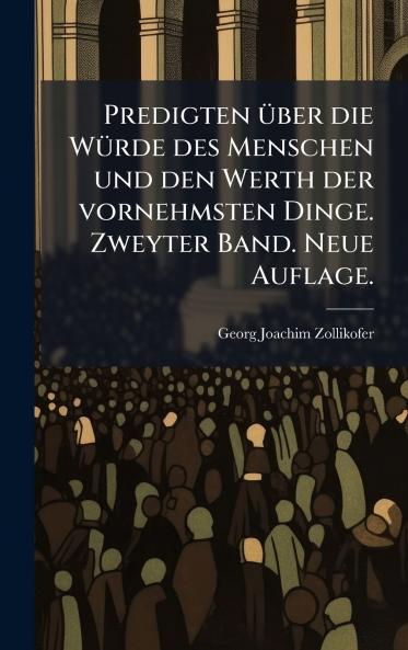 Predigten Ã¼ber die WÃ¼rde des Menschen und den Werth der vornehmsten Dinge. Zweyter Band. Neue Auflage.