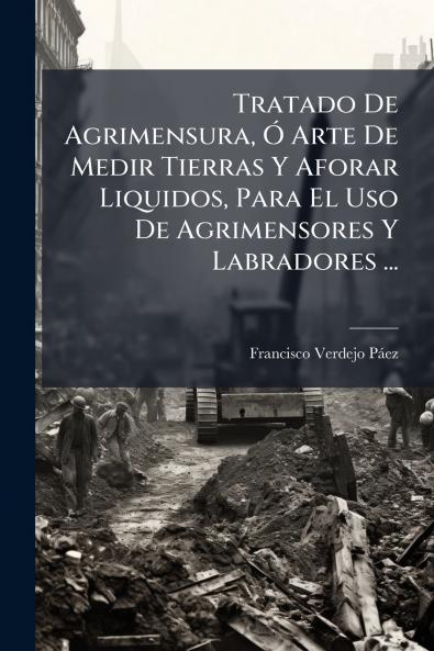 Tratado De Agrimensura Ã Arte De Medir Tierras Y Aforar Liquidos Para El Uso De Agrimensores Y Labradores ...