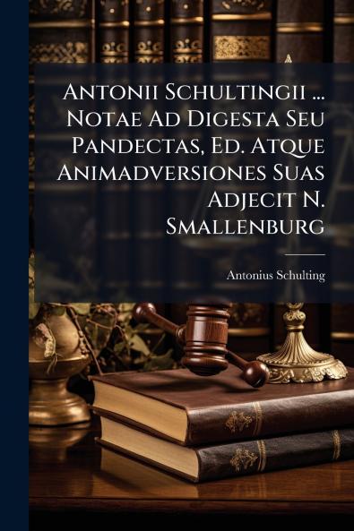 Antonii Schultingii ... Notae Ad Digesta Seu Pandectas Ed. Atque Animadversiones Suas Adjecit N. Smallenburg