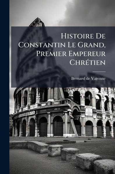 Histoire De Constantin Le Grand Premier Empereur ChrÃ©tien