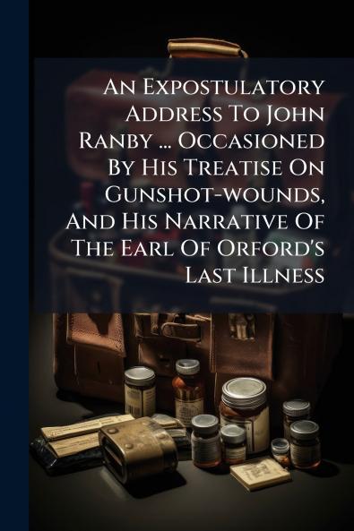 An Expostulatory Address To John Ranby ... Occasioned By His Treatise On Gunshot-wounds And His Narrative Of The Earl Of Orford's Last Illness