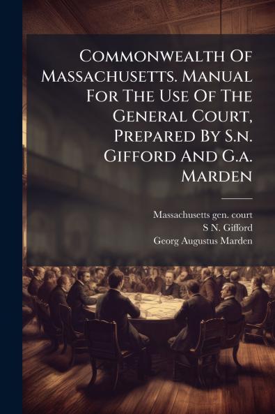 Commonwealth Of Massachusetts. Manual For The Use Of The General Court Prepared By S.n. Gifford And G.a. Marden