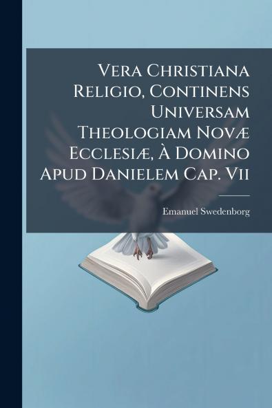 Vera Christiana Religio Continens Universam Theologiam NovÃ¦ EcclesiÃ¦ Ã Domino Apud Danielem Cap. Vii