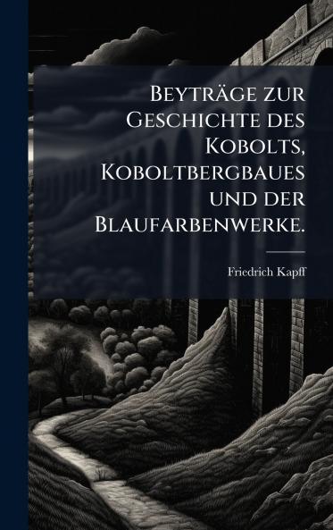 BeytrÃ¤ge zur Geschichte des Kobolts Koboltbergbaues und der Blaufarbenwerke.