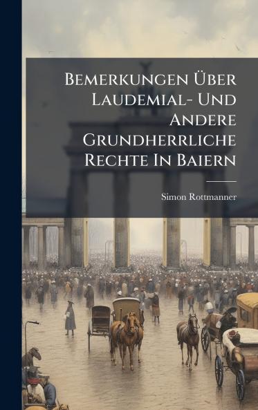 Bemerkungen Ãber Laudemial- Und Andere Grundherrliche Rechte In Baiern