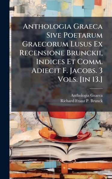Anthologia Graeca Sive Poetarum Graecorum Lusus Ex Recensione Brunckii Indices Et Comm. Adiecit F. Jacobs. 3 Vols. [in 13.]