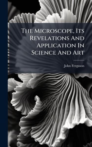 The Microscope Its Revelations And Application In Science And Art