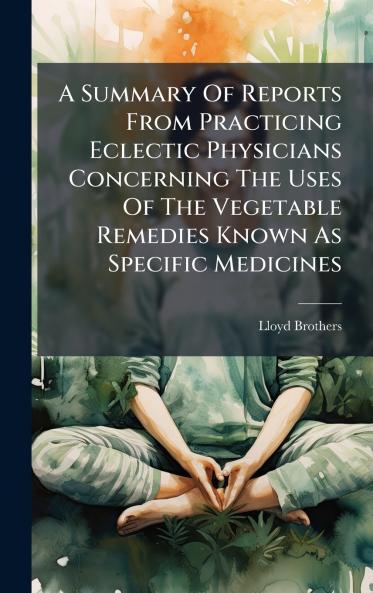 A Summary Of Reports From Practicing Eclectic Physicians Concerning The Uses Of The Vegetable Remedies Known As Specific Medicines