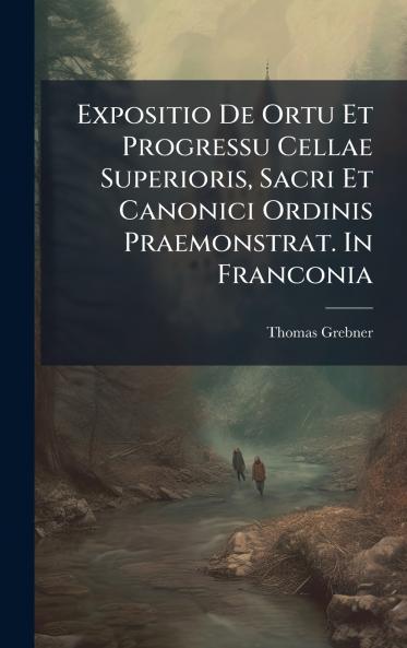 Expositio De Ortu Et Progressu Cellae Superioris Sacri Et Canonici Ordinis Praemonstrat. In Franconia