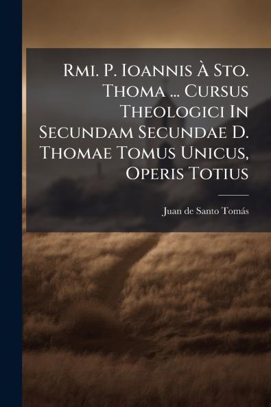 Rmi. P. Ioannis Ã Sto. Thoma ... Cursus Theologici In Secundam Secundae D. Thomae Tomus Unicus Operis Totius