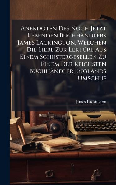 Anekdoten Des Noch Jetzt Lebenden BuchhÃ¤ndlers James Lackington Welchen Die Liebe Zur LektÃ¼re Aus Einem Schustergesellen Zu Einem Der Reichsten BuchhÃ¤ndler Englands Umschuf