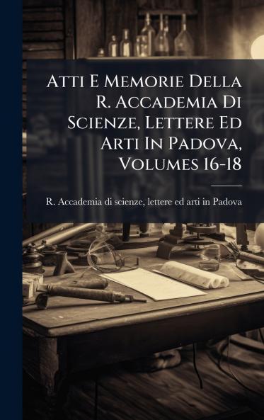 Atti E Memorie Della R. Accademia Di Scienze Lettere Ed Arti In Padova Volumes 16-18