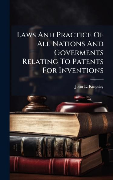 Laws And Practice Of All Nations And Goverments Relating To Patents For Inventions
