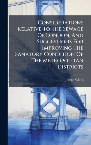 Considerations Relative To The Sewage Of London And Suggestions For Improving The Sanatory Condition Of The Metropolitan Districts