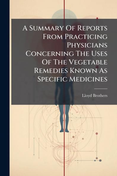 A Summary Of Reports From Practicing Physicians Concerning The Uses Of The Vegetable Remedies Known As Specific Medicines