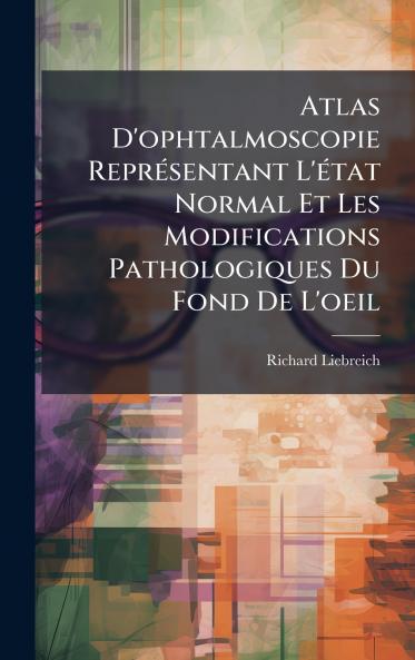 Atlas D'ophtalmoscopie ReprÃ©sentant L'Ã©tat Normal Et Les Modifications Pathologiques Du Fond De L'oeil
