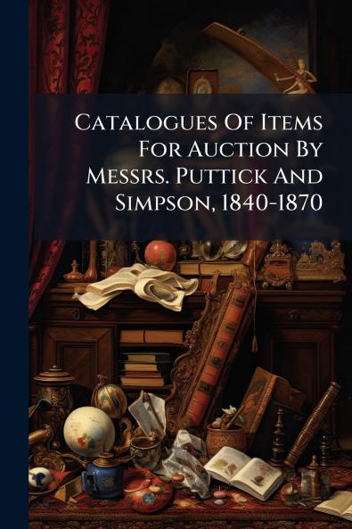 Catalogues Of Items For Auction By Messrs. Puttick And Simpson 1840-1870