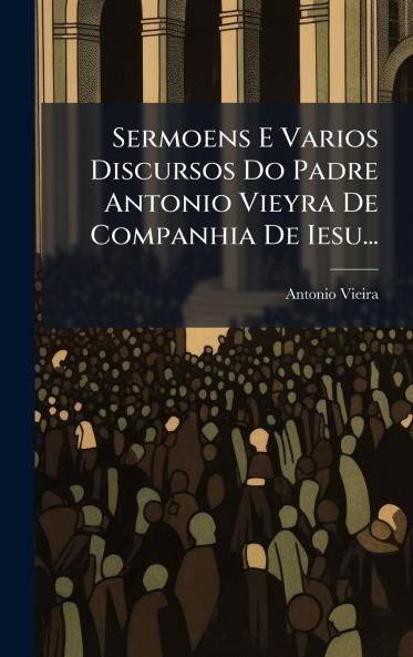 Sermoens E Varios Discursos Do Padre Antonio Vieyra De Companhia De Iesu...
