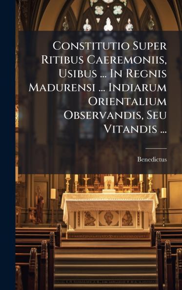 Constitutio Super Ritibus Caeremoniis Usibus ... In Regnis Madurensi ... Indiarum Orientalium Observandis Seu Vitandis ...