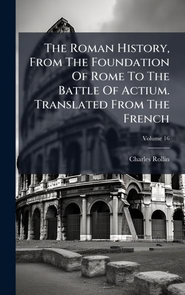 The Roman History From The Foundation Of Rome To The Battle Of Actium. Translated From The French