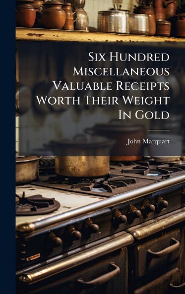 Six Hundred Miscellaneous Valuable Receipts Worth Their Weight In Gold