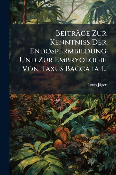 BeitrÃ¤ge Zur Kenntniss Der Endospermbildung Und Zur Embryologie Von Taxus Baccata L.