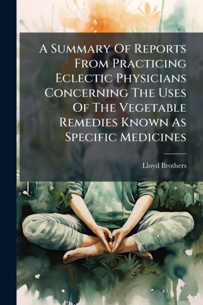 A Summary Of Reports From Practicing Eclectic Physicians Concerning The Uses Of The Vegetable Remedies Known As Specific Medicines
