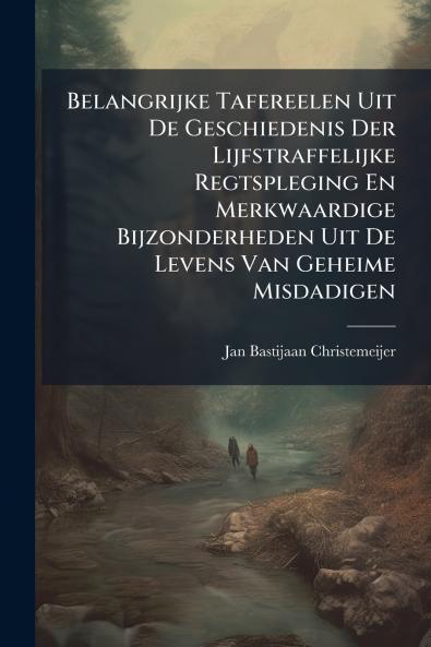 Belangrijke Tafereelen Uit De Geschiedenis Der Lijfstraffelijke Regtspleging En Merkwaardige Bijzonderheden Uit De Levens Van Geheime Misdadigen