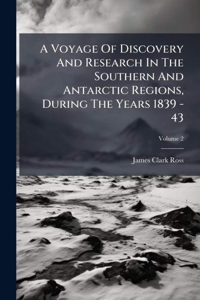 A Voyage Of Discovery And Research In The Southern And Antarctic Regions During The Years 1839 - 43