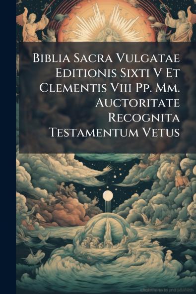 Biblia Sacra Vulgatae Editionis Sixti V Et Clementis Viii Pp. Mm. Auctoritate Recognita Testamentum Vetus
