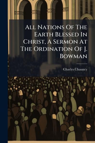 All Nations Of The Earth Blessed In Christ A Sermon At The Ordination Of J. Bowman
