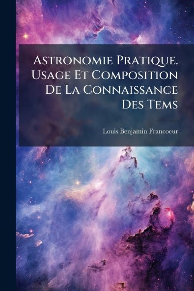 Astronomie Pratique. Usage Et Composition De La Connaissance Des Tems