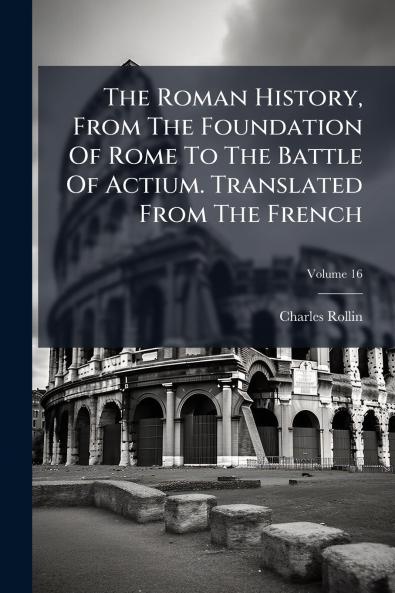 The Roman History From The Foundation Of Rome To The Battle Of Actium. Translated From The French