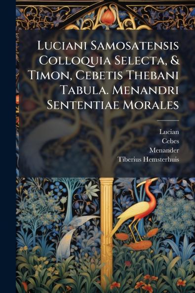 Luciani Samosatensis Colloquia Selecta & Timon Cebetis Thebani Tabula. Menandri Sententiae Morales