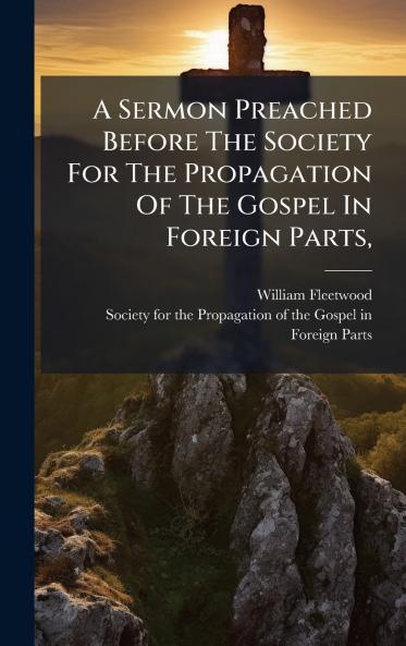A Sermon Preached Before The Society For The Propagation Of The Gospel In Foreign Parts