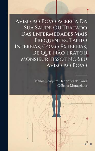 Aviso Ao Povo Acerca Da Sua Saude Ou Tratado Das Enfermedades Mais Frequentes Tanto Internas Como Externas De Que NÃ£o Tratou Monsieur Tissot No Seu Aviso Ao Povo