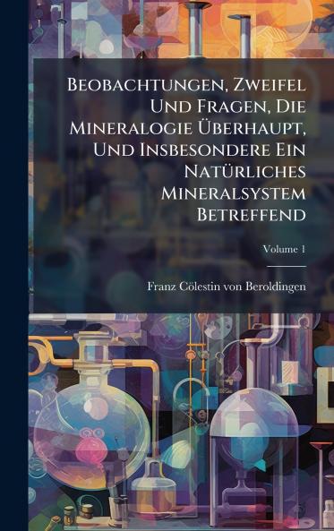 Beobachtungen Zweifel Und Fragen Die Mineralogie Ãberhaupt Und Insbesondere Ein NatÃ¼rliches Mineralsystem Betreffend