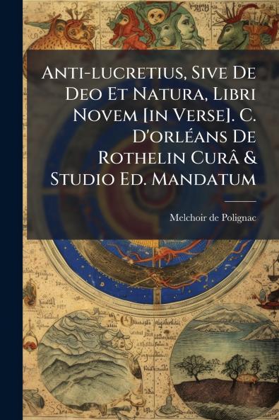 Anti-lucretius Sive De Deo Et Natura Libri Novem [in Verse]. C. D'orlÃ©ans De Rothelin CurÃ¢ & Studio Ed. Mandatum