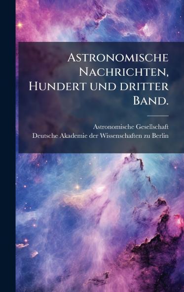 Astronomische Nachrichten Hundert und dritter Band.