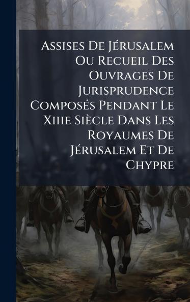 Assises De JÃ©rusalem Ou Recueil Des Ouvrages De Jurisprudence ComposÃ©s Pendant Le Xiiie SiÃ¨cle Dans Les Royaumes De JÃ©rusalem Et De Chypre