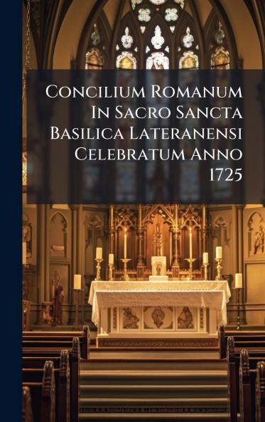 Concilium Romanum In Sacro Sancta Basilica Lateranensi Celebratum Anno 1725