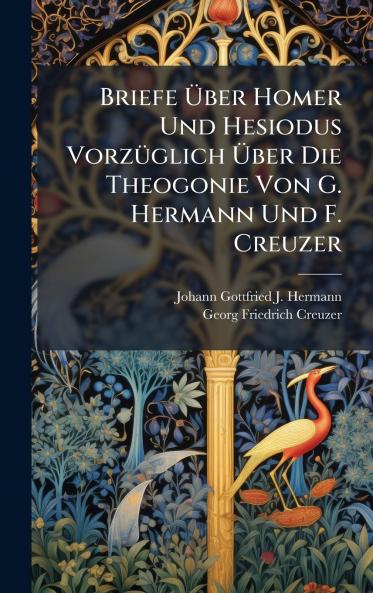 Briefe Ãber Homer Und Hesiodus VorzÃ¼glich Ãber Die Theogonie Von G. Hermann Und F. Creuzer