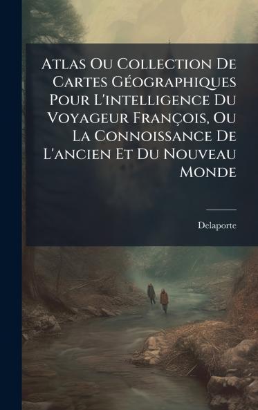 Atlas Ou Collection De Cartes GÃ©ographiques Pour L'intelligence Du Voyageur FranÃ§ois Ou La Connoissance De L'ancien Et Du Nouveau Monde
