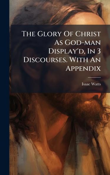The Glory Of Christ As God-man Display'd In 3 Discourses. With An Appendix