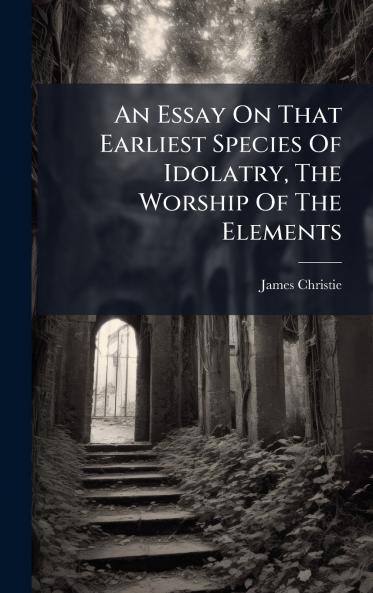 An Essay On That Earliest Species Of Idolatry The Worship Of The Elements