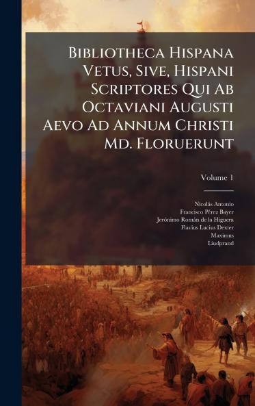Bibliotheca Hispana Vetus Sive Hispani Scriptores Qui Ab Octaviani Augusti Aevo Ad Annum Christi Md. Floruerunt