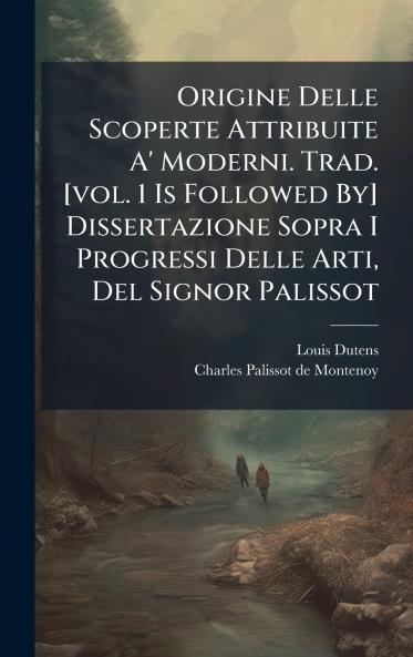 Origine Delle Scoperte Attribuite A' Moderni. Trad. [vol. 1 Is Followed By] Dissertazione Sopra I Progressi Delle Arti Del Signor Palissot