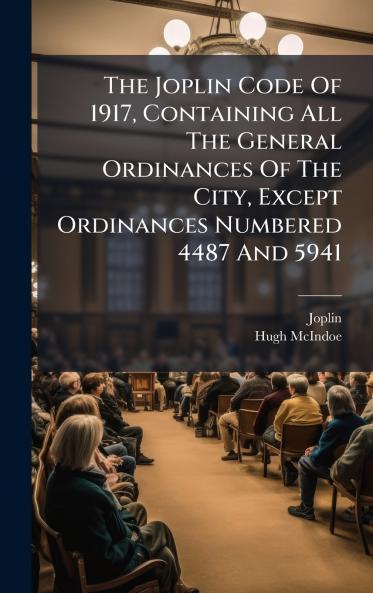 The Joplin Code Of 1917 Containing All The General Ordinances Of The City Except Ordinances Numbered 4487 And 5941